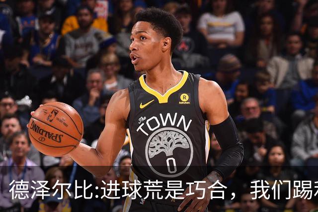 德泽尔比:进球荒是巧合，我们踢利物浦能进4、5个，创造了9次机会