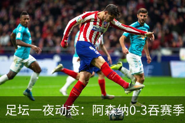 足坛一夜动态：阿森纳0-3吞赛季首败，国米2-2罗马，巴萨3-1复仇